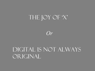 The Joy of ‘X’
Or
Digital is not always
original
 