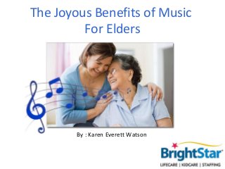 The Joyous Benefits of Music
         For Elders




        By : Karen Everett Watson
 