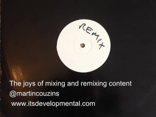 The joys of mixing and remixing content
@martincouzins
www.itsdevelopmental.com

 