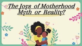 The Joys of Motherhood
Myth or Reality?
 
