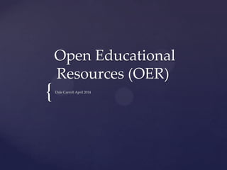 {
Open Educational
Resources (OER)
Dale Carroll April 2014
 