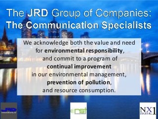 We acknowledge both the value and need
for environmental responsibility,
and commit to a program of
continual improvement
in our environmental management,
prevention of pollution,
and resource consumption.
 