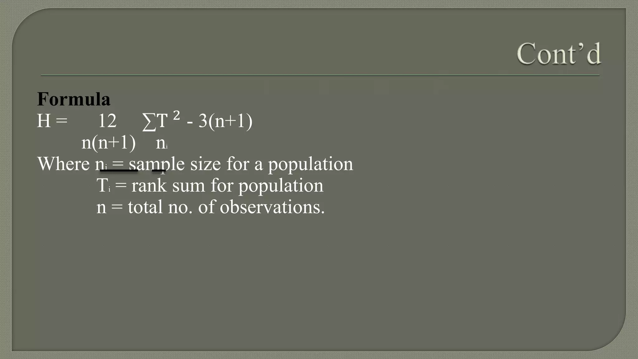 Formula
H = 12 ∑T 2
- 3(n+1)
n(n+1) ni
Where ni = sample size for a population
Ti = rank sum for population
n = total no. of observations.
 