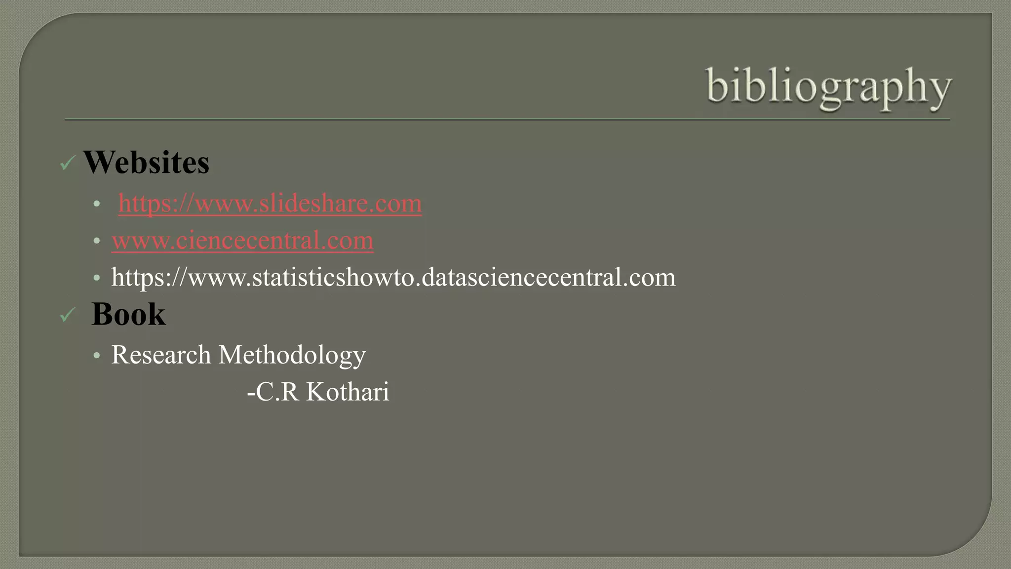  Websites
• https://www.slideshare.com
• www.ciencecentral.com
• https://www.statisticshowto.datasciencecentral.com
 Book
• Research Methodology
-C.R Kothari
 