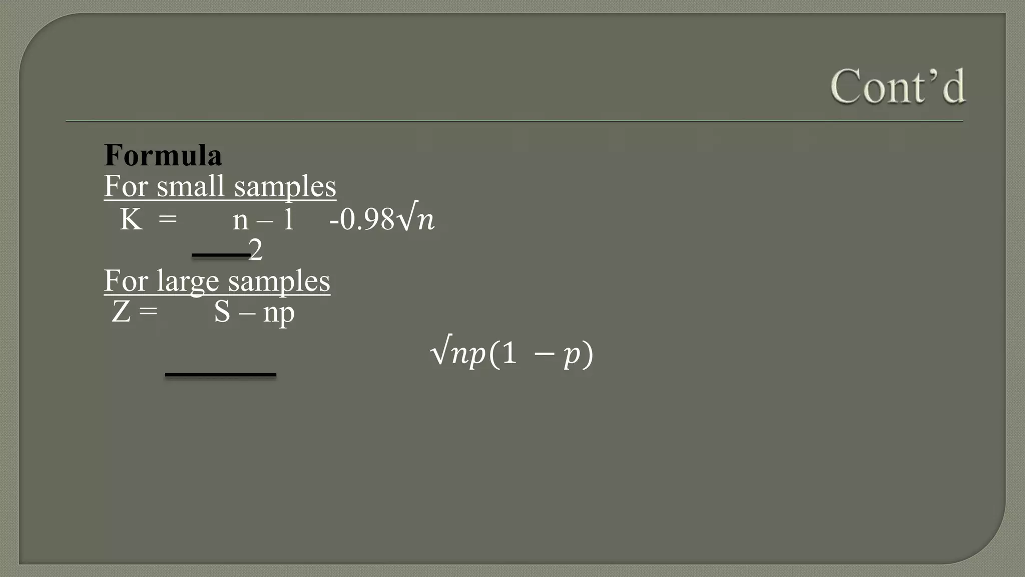 Formula
For small samples
K = n – 1 -0.98√𝑛
2
For large samples
Z = S – np
√𝑛𝑝(1 − 𝑝)
 