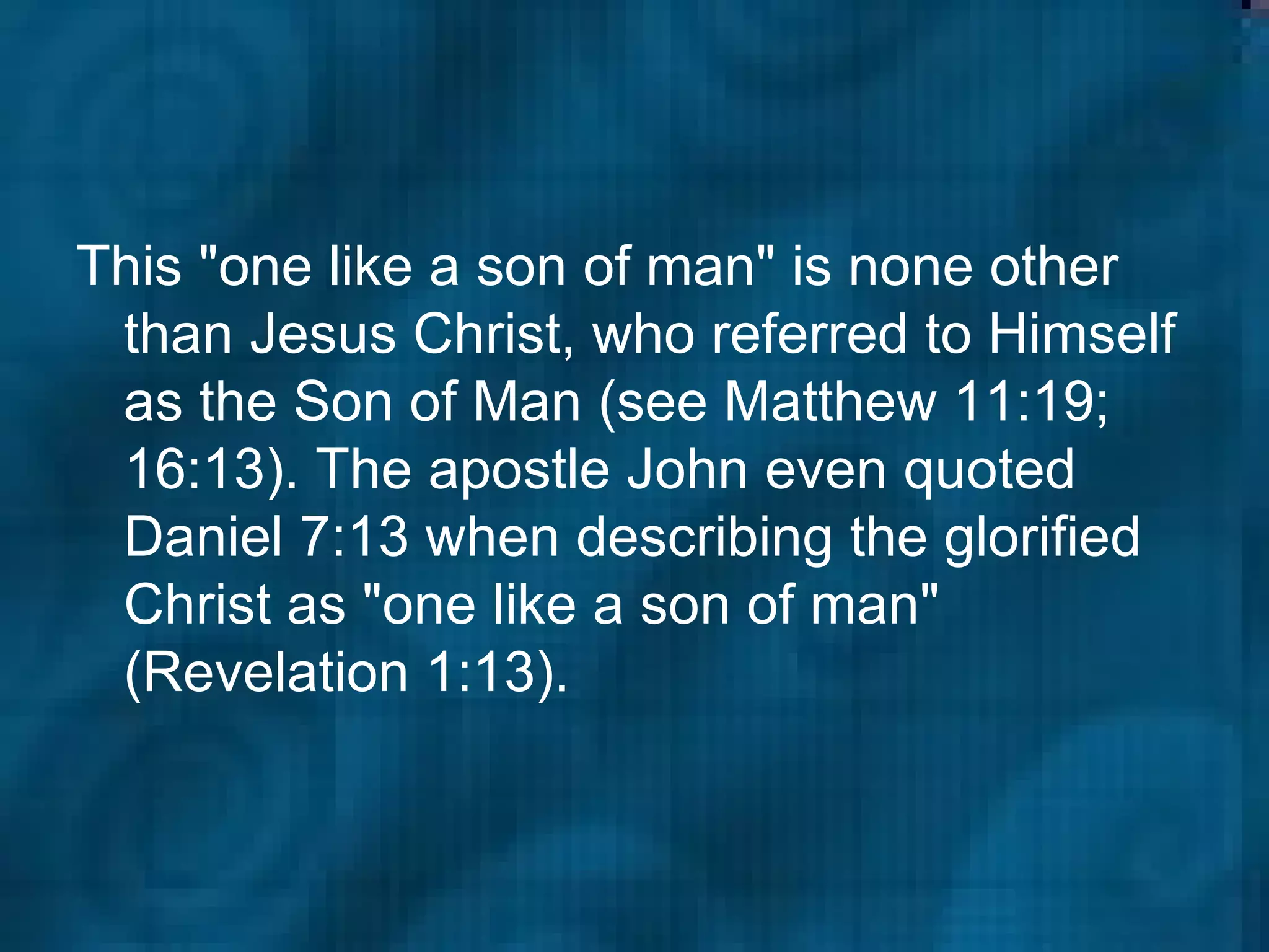 This "one like a son of man" is none other than Jesus Christ, who referred to Himself as the Son of Man (see Matthew 11:19; 16:13). The apostle John even quoted Daniel 7:13 when describing the glorified Christ as "one like a son of man" (Revelation 1:13).  