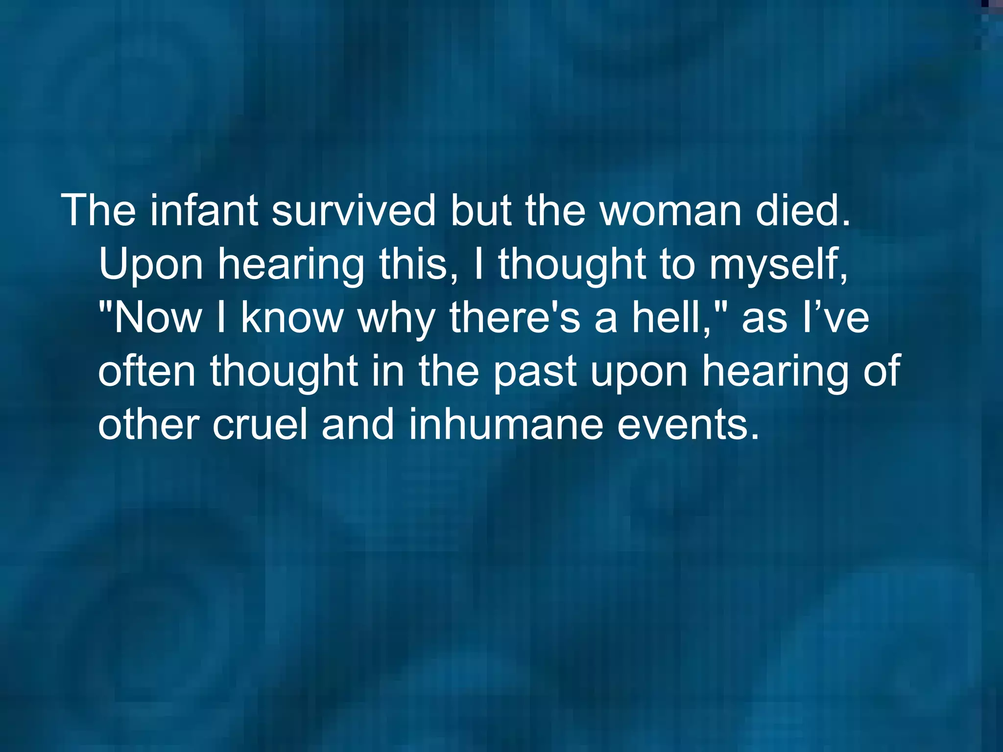 The infant survived but the woman died. Upon hearing this, I thought to myself, "Now I know why there's a hell," as I’ve often thought in the past upon hearing of other cruel and inhumane events.   