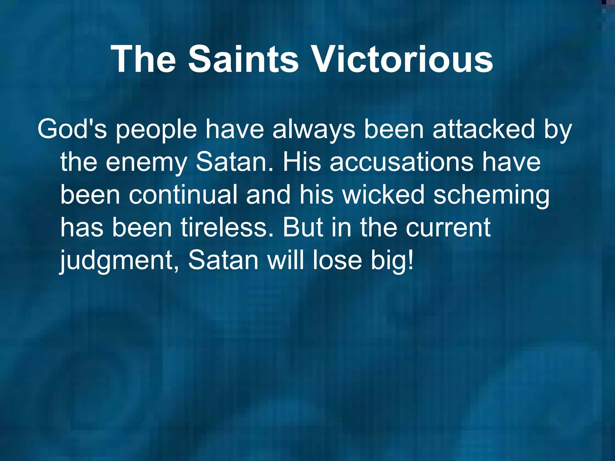 The Saints Victorious   God's people have always been attacked by the enemy Satan. His accusations have been continual and his wicked scheming has been tireless. But in the current judgment, Satan will lose big!   