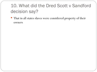 10. What did the Dred Scott v Sandford decision say? That in all states slaves were considered property of their owners 