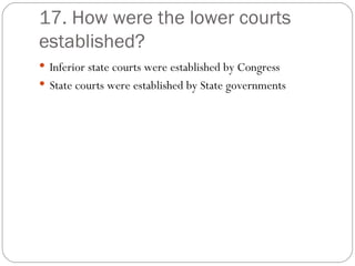 17. How were the lower courts established? Inferior state courts were established by Congress State courts were established by State governments 