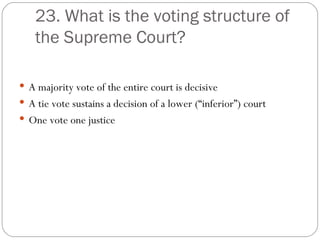 23. What is the voting structure of the Supreme Court? A majority vote of the entire court is decisive A tie vote sustains a decision of a lower (“inferior”) court One vote one justice 