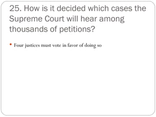 25. How is it decided which cases the Supreme Court will hear among thousands of petitions? Four justices must vote in favor of doing so 
