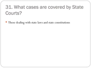 31. What cases are covered by State Courts? Those dealing with state laws and state constitutions 
