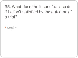 35. What does the loser of a case do if he isn’t satisfied by the outcome of a trial? Appeal it 