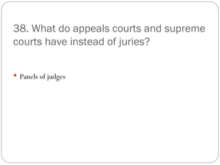 38. What do appeals courts and supreme courts have instead of juries? Panels of judges 