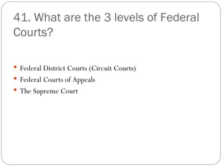 41. What are the 3 levels of Federal Courts? Federal District Courts (Circuit Courts) Federal Courts of Appeals The Supreme Court 