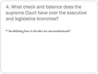 4. What check and balance does the supreme Court have over the executive and legislative branches?  Invalidating laws it decides are unconstitutional? 