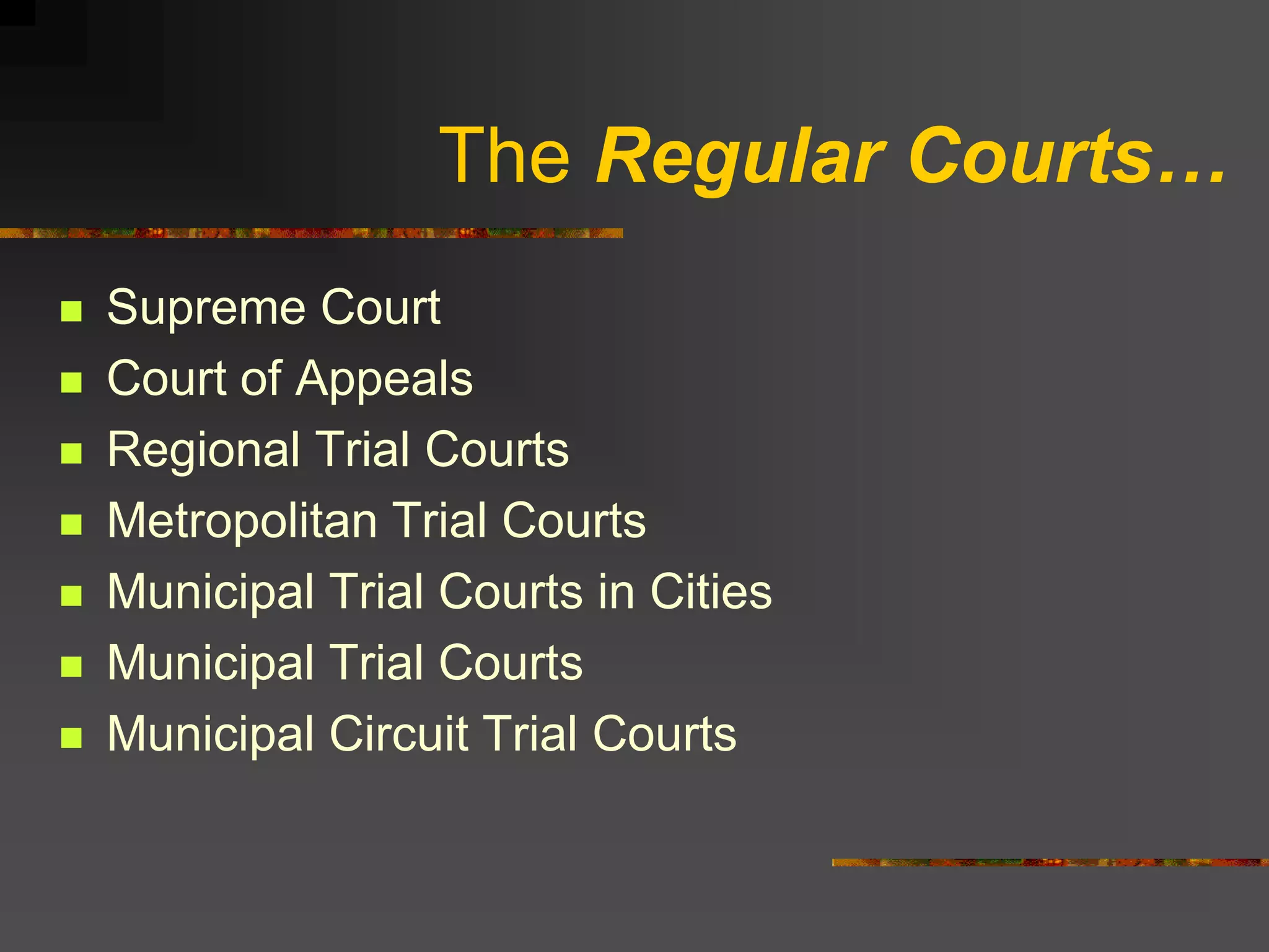The Regular Courts…
   Supreme Court
   Court of Appeals
   Regional Trial Courts
   Metropolitan Trial Courts
   Municipal Trial Courts in Cities
   Municipal Trial Courts
   Municipal Circuit Trial Courts
 