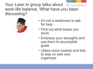 Your Lean In group talks about
work-life balance. What have you been
discussing?
• It’s not a weakness to ask
for help
• Find out what keeps you
stuck
• Embrace your strengths and
use them to accomplish
goals
• Utilize vision boards and lists
to stay on task and
organized
 