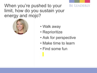 When you’re pushed to your
limit, how do you sustain your
energy and mojo?
• Walk away
• Reprioritize
• Ask for perspective
• Make time to learn
• Find some fun
 