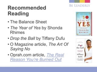 Recommended
Reading
• The Balance Sheet
• The Year of Yes by Shonda
Rhimes
• Drop the Ball by Tiffany Dufu
• O Magazine article, The Art Of
Saying No
• Oprah.com article, The Real
Reason You’re Burned Out
 