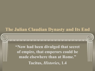 The Julian Claudian Dynasty and Its End “ Now had been divulged that secret of empire, that emperors could be made elsewhere than at Rome.” Tacitus,  Histories , 1.4 