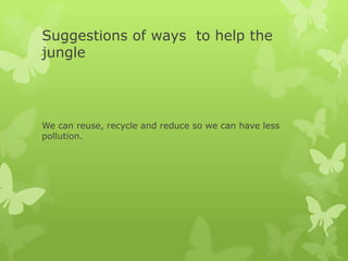 Suggestions of ways to help the
jungle




We can reuse, recycle and reduce so we can have less
pollution.
 