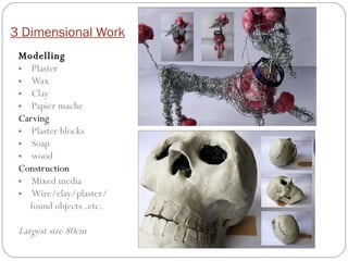 3 Dimensional Work Modelling Plaster Wax Clay Papier mache Carving Plaster blocks Soap wood Construction Mixed media Wire/clay/plaster/ found objects..etc. Largest size 80cm 
