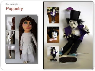 For example.....  Puppetry 