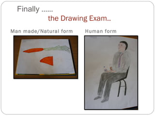 Finally  ......   the Drawing Exam.. Man made/Natural form Human form 