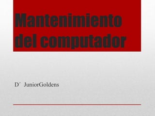 Mantenimiento
del computador
D´ JuniorGoldens
 
