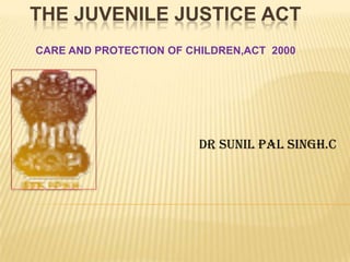 THE JUVENILE JUSTICE ACT
CARE AND PROTECTION OF CHILDREN,ACT 2000




                         DR SUNIL PAL SINGH.C
 