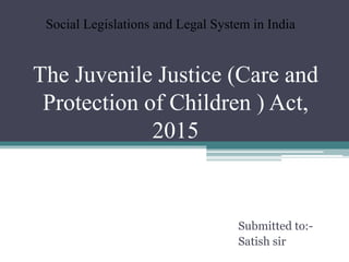 The Juvenile Justice (Care and
Protection of Children ) Act,
2015
Submitted to:-
Satish sir
Social Legislations and Legal System in India
 
