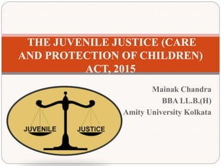 Mainak Chandra
BBA LL.B.(H)
Amity University Kolkata
THE JUVENILE JUSTICE (CARE
AND PROTECTION OF CHILDREN)
ACT, 2015
 