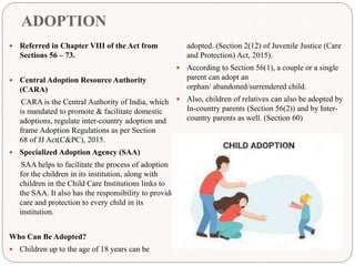 ADOPTION
 Referred in Chapter VIII of the Act from
Sections 56 – 73.
 Central Adoption Resource Authority
(CARA)
CARA is...