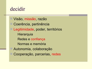 decidir
 Visão, missão, razão
 Coerência, pertinência
 Legitimidade, poder, territórios
      Hierarquia
      Redes e confiança
      Normas e memória
 Autonomia, colaboração
 Cooperação, parcerias, redes
 