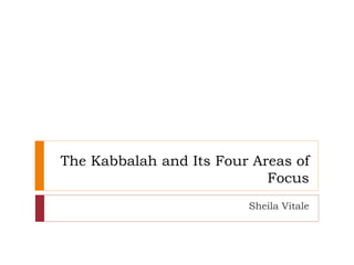 The Kabbalah and Its Four Areas of
Focus
Sheila Vitale
 