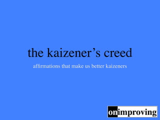 the kaizener’s creed
 afﬁrmations that make us better kaizeners
 