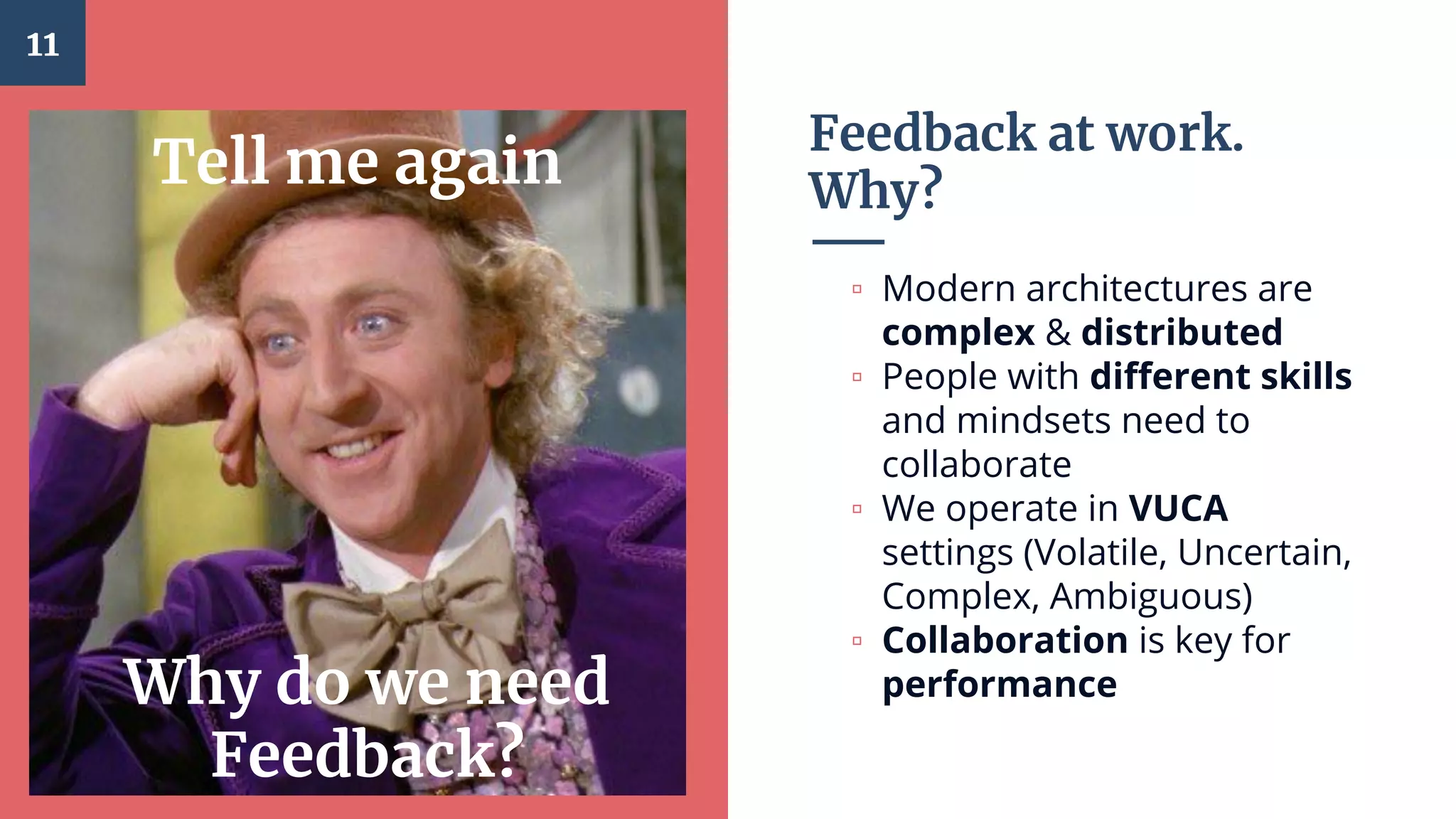 Feedback at work.
Why?
11
Tell me again
Why do we need
Feedback?
▫ Modern architectures are
complex & distributed
▫ People with different skills
and mindsets need to
collaborate
▫ We operate in VUCA
settings (Volatile, Uncertain,
Complex, Ambiguous)
▫ Collaboration is key for
performance
 