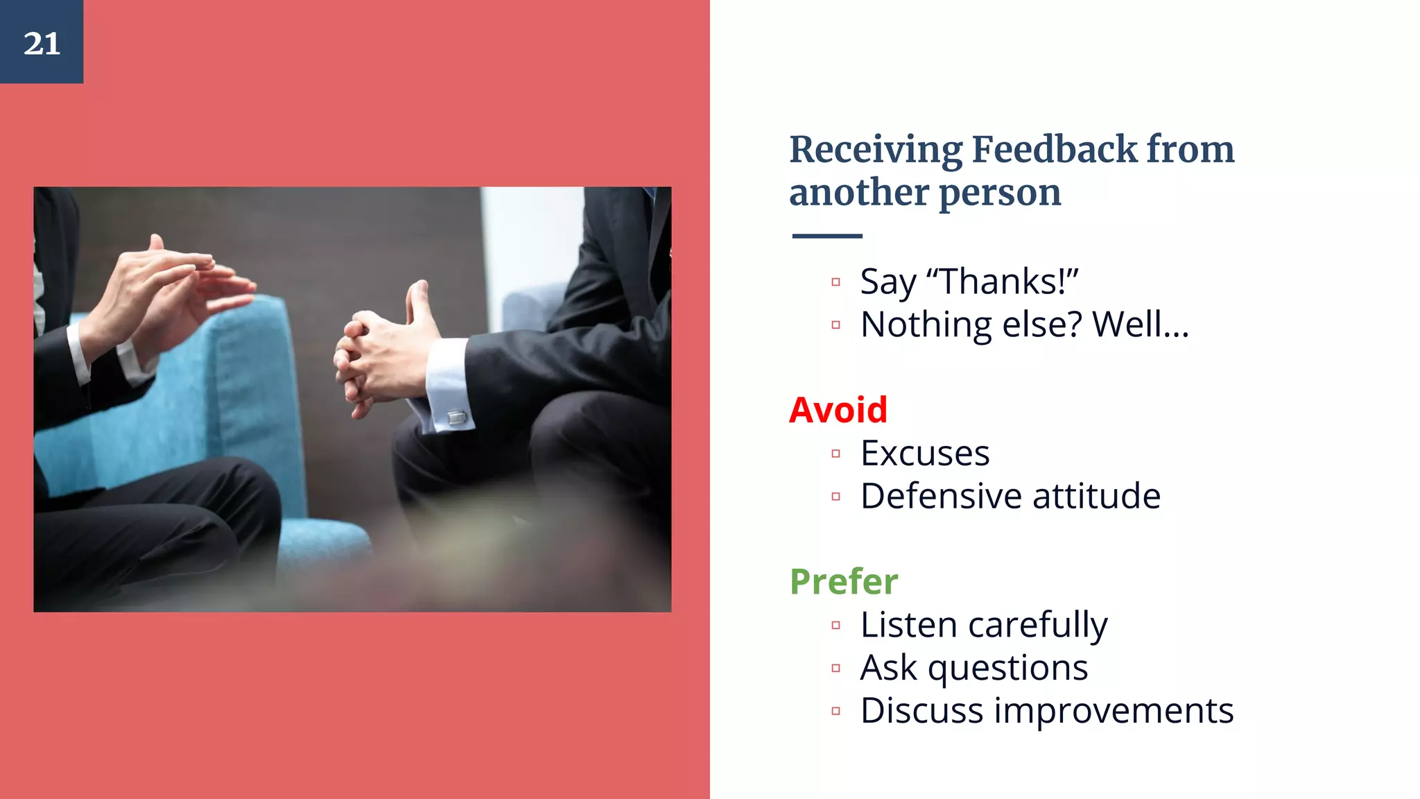 Receiving Feedback from
another person
▫ Say “Thanks!”
▫ Nothing else? Well…
Avoid
▫ Excuses
▫ Defensive attitude
Prefer
▫ Listen carefully
▫ Ask questions
▫ Discuss improvements
21
 