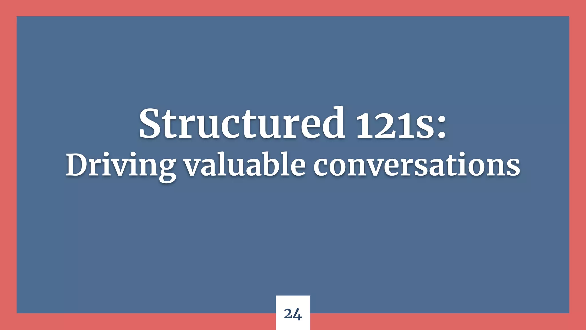 24
Structured 121s:
Driving valuable conversations
 