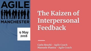 The Kaizen of
Interpersonal
Feedback
9 May
2018
Carlo Beschi - Agile Coach
Manuele Piastra - Agile Coach
 
