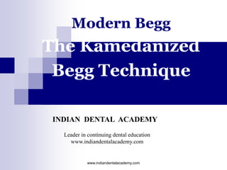 Modern Begg
The Kamedanized
Begg Technique
www.indiandentalacademy.com
INDIAN DENTAL ACADEMY
Leader in continuing dental education
www.indiandentalacademy.com
 