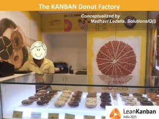 The KANBAN Donut Factory
1
Conceptualized by
Madhavi Ledalla, SolutionsIQ(I)
 