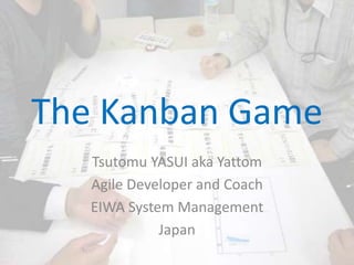 The Kanban Game
Tsutomu YASUI aka Yattom
Agile Developer and Coach
EIWA System Management
Japan
 