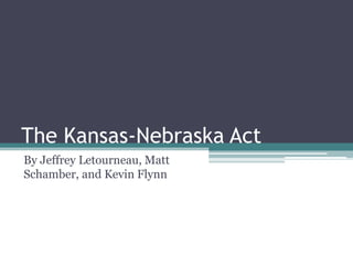 The Kansas-Nebraska Act By Jeffrey Letourneau, Matt Schamber, and Kevin Flynn 
