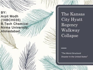 The Kansas
City Hyatt
Regency
Walkway
Collapse
“The Worst Structural
Disaster In the United States”
BY:
Arpit Modh
(16BCH035)
B.Tech Chemical
Nirma University,
Ahmedabad.
 