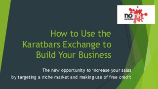 How to Use the
Karatbars Exchange to
Build Your Business
The new opportunity to increase your sales
by targeting a niche market and making use of free credit
 