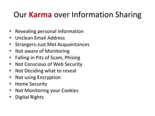 Our  Karma  over Information Sharing Revealing personal information Unclean Email Address Strangers-Just Met Acquaintances  Not aware of Monitoring Falling in Pits of Scam, Phising Not Conscious of Web Security Not Deciding what to reveal Not using Encryption Home Security Not Monitoring your Cookies Digital Rights 