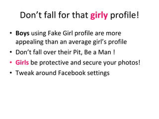 Don’t fall for that  girly  profile! Boys  using Fake Girl profile are more appealing than an average girl’s profile Don’t fall over their Pit, Be a Man ! Girls  be protective and secure your photos! Tweak around Facebook settings 